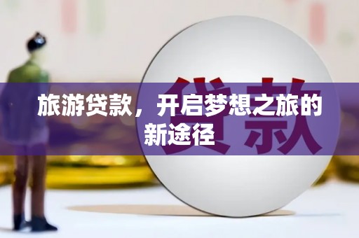 潮州旅游贷款，开启梦想之旅的新途径