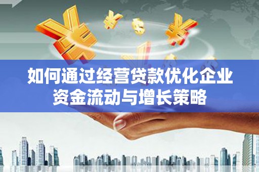 潮州如何通过经营贷款优化企业资金流动与增长策略