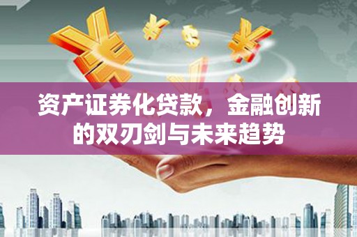 潮州资产证券化贷款，金融创新的双刃剑与未来趋势