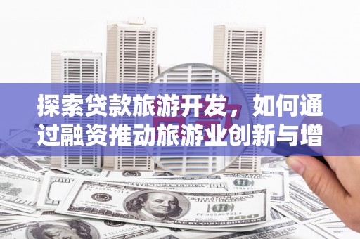 潮州探索贷款旅游开发，如何通过融资推动旅游业创新与增长