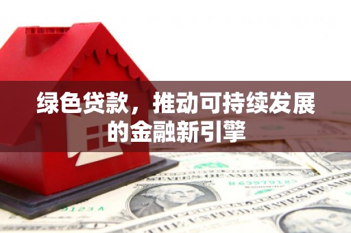 潮州绿色贷款，推动可持续发展的金融新引擎