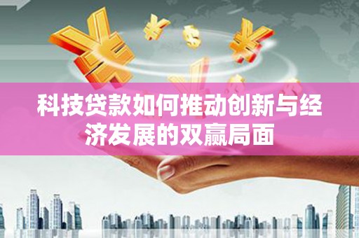 潮州科技贷款如何推动创新与经济发展的双赢局面