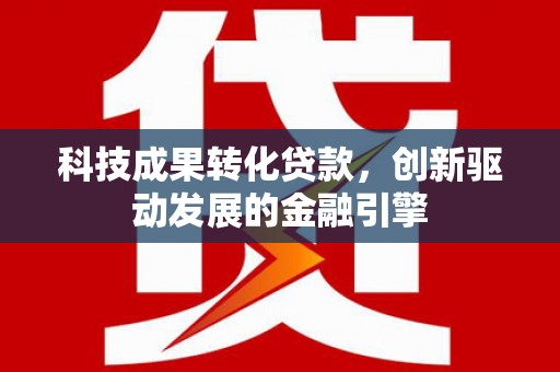 潮州科技成果转化贷款，创新驱动发展的金融引擎