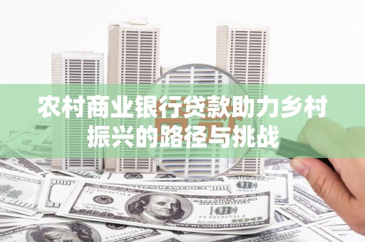 潮州农村商业银行贷款助力乡村振兴的路径与挑战