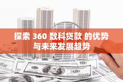 潮州探索 360 数科贷款 的优势与未来发展趋势
