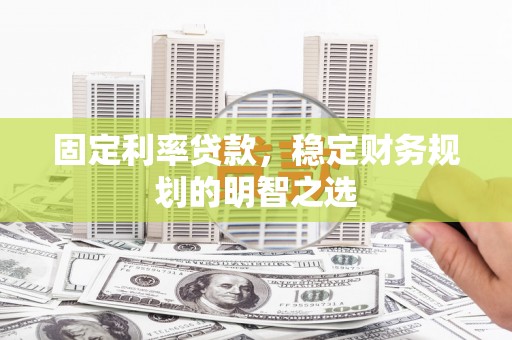潮州固定利率贷款，稳定财务规划的明智之选