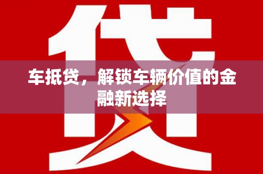 潮州车抵贷，解锁车辆价值的金融新选择