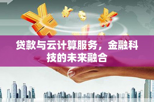 潮州贷款与云计算服务，金融科技的未来融合