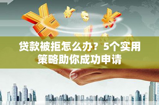 潮州贷款被拒怎么办？5个实用策略助你成功申请