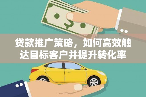 潮州贷款推广策略，如何高效触达目标客户并提升转化率