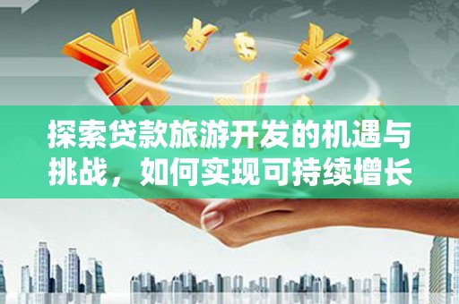 潮州探索贷款旅游开发的机遇与挑战，如何实现可持续增长