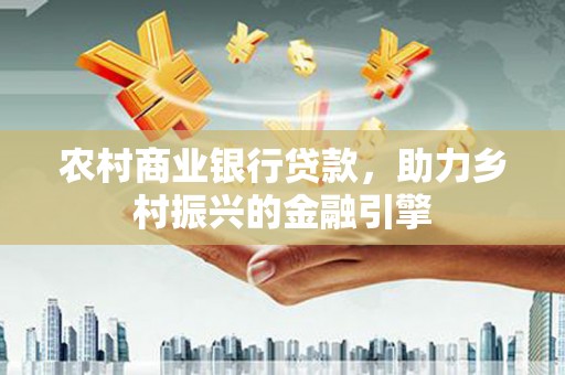潮州农村商业银行贷款，助力乡村振兴的金融引擎