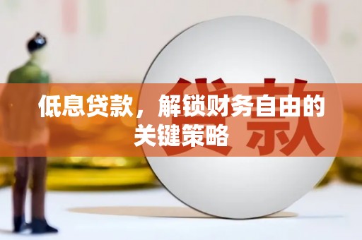 潮州低息贷款，解锁财务自由的关键策略