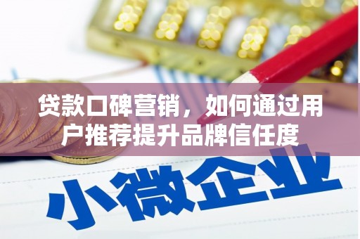 潮州贷款口碑营销，如何通过用户推荐提升品牌信任度