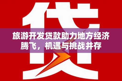 潮州旅游开发贷款助力地方经济腾飞，机遇与挑战并存