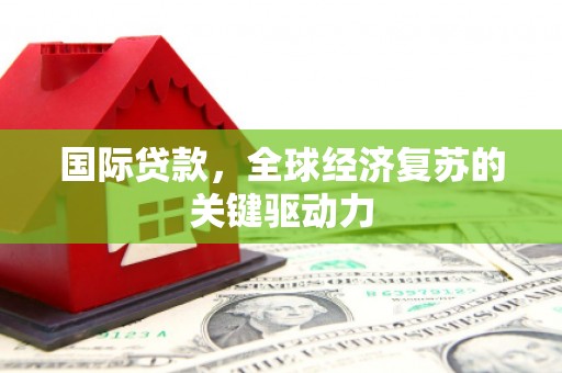 潮州国际贷款，全球经济复苏的关键驱动力