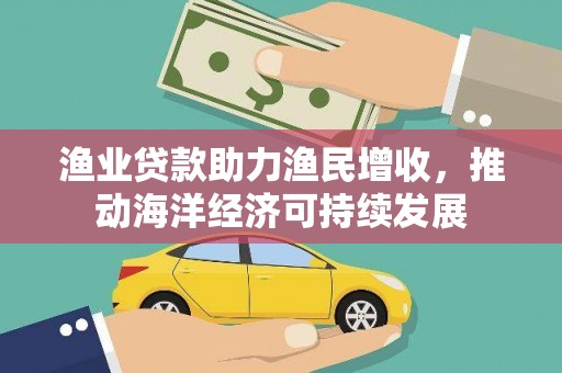 潮州渔业贷款助力渔民增收，推动海洋经济可持续发展