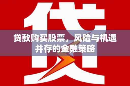 潮州贷款购买股票，风险与机遇并存的金融策略