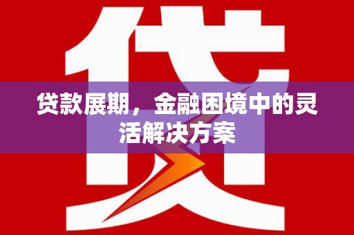 潮州贷款展期，金融困境中的灵活解决方案