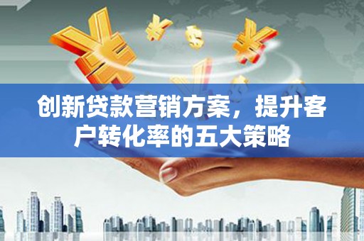 潮州创新贷款营销方案，提升客户转化率的五大策略