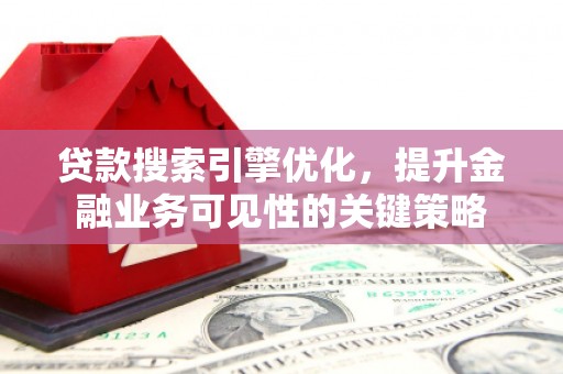 潮州贷款搜索引擎优化，提升金融业务可见性的关键策略