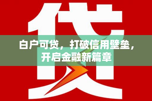 潮州白户可贷，打破信用壁垒，开启金融新篇章