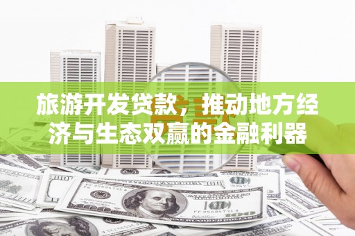 潮州旅游开发贷款，推动地方经济与生态双赢的金融利器