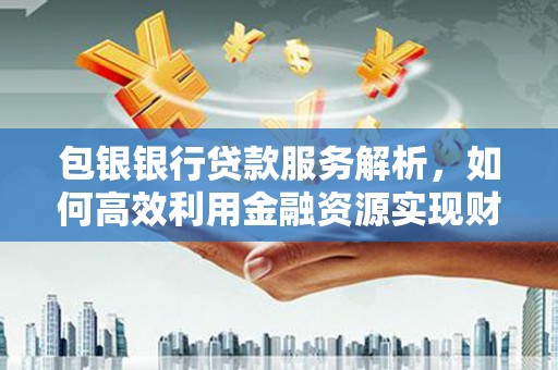 潮州包银银行贷款服务解析，如何高效利用金融资源实现财富增长