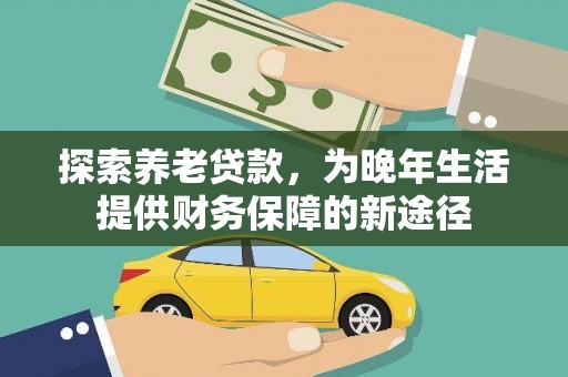 潮州探索养老贷款，为晚年生活提供财务保障的新途径