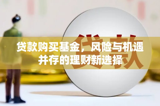 潮州贷款购买基金，风险与机遇并存的理财新选择
