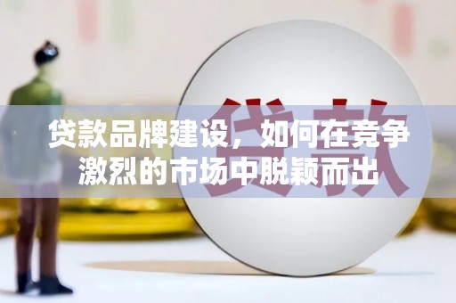 潮州贷款品牌建设，如何在竞争激烈的市场中脱颖而出