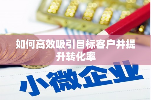 潮州如何高效吸引目标客户并提升转化率