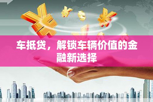 潮州车抵贷，解锁车辆价值的金融新选择