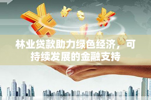 潮州林业贷款助力绿色经济，可持续发展的金融支持