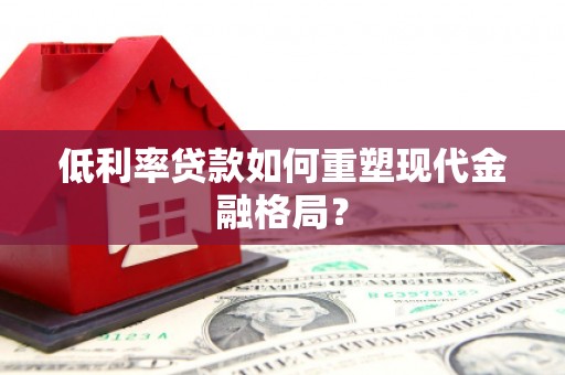 潮州低利率贷款如何重塑现代金融格局？
