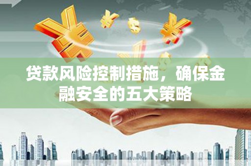 潮州贷款风险控制措施，确保金融安全的五大策略