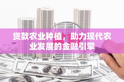 潮州贷款农业种植，助力现代农业发展的金融引擎