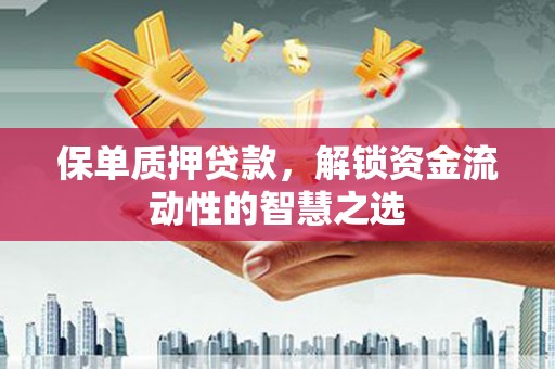潮州保单质押贷款，解锁资金流动性的智慧之选