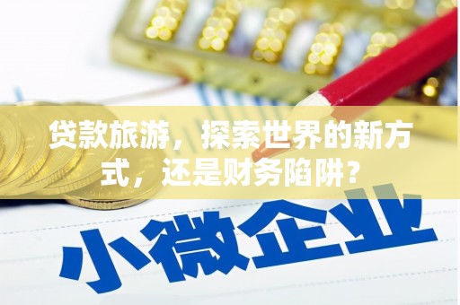 潮州贷款旅游，探索世界的新方式，还是财务陷阱？