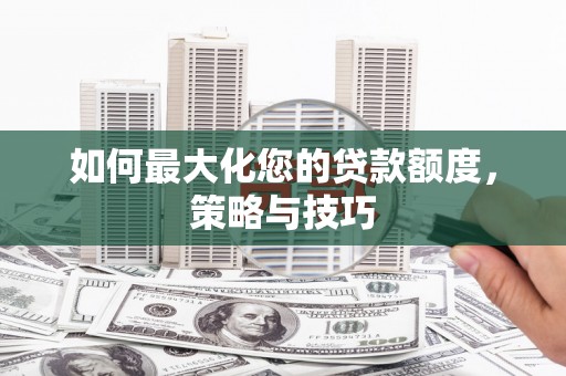 潮州如何最大化您的贷款额度，策略与技巧