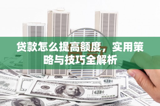 潮州贷款怎么提高额度，实用策略与技巧全解析