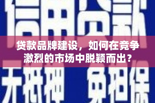 潮州贷款品牌建设，如何在竞争激烈的市场中脱颖而出？