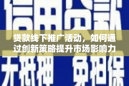 潮州贷款线下推广活动，如何通过创新策略提升市场影响力