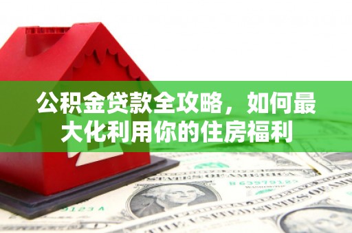 潮州公积金贷款全攻略，如何最大化利用你的住房福利