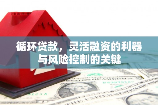 潮州循环贷款，灵活融资的利器与风险控制的关键
