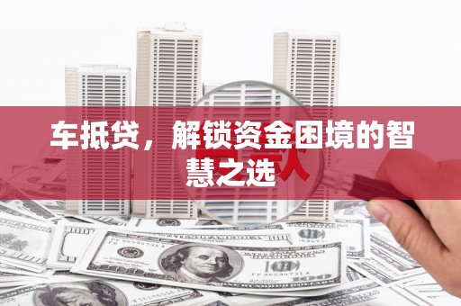 潮州车抵贷，解锁资金困境的智慧之选