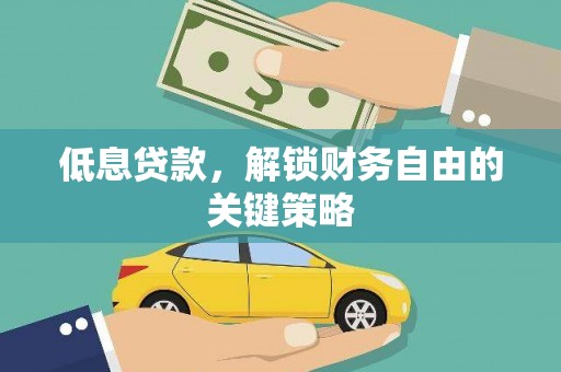 潮州低息贷款，解锁财务自由的关键策略