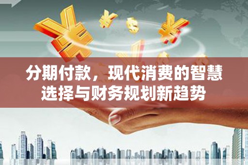 潮州分期付款，现代消费的智慧选择与财务规划新趋势