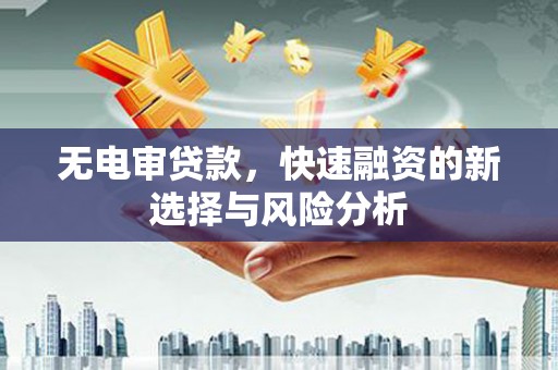 潮州无电审贷款，快速融资的新选择与风险分析