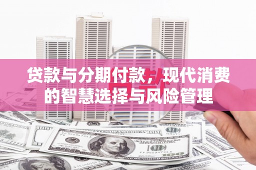 潮州贷款与分期付款，现代消费的智慧选择与风险管理